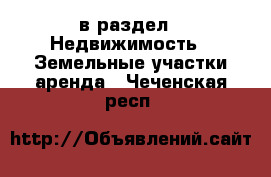  в раздел : Недвижимость » Земельные участки аренда . Чеченская респ.